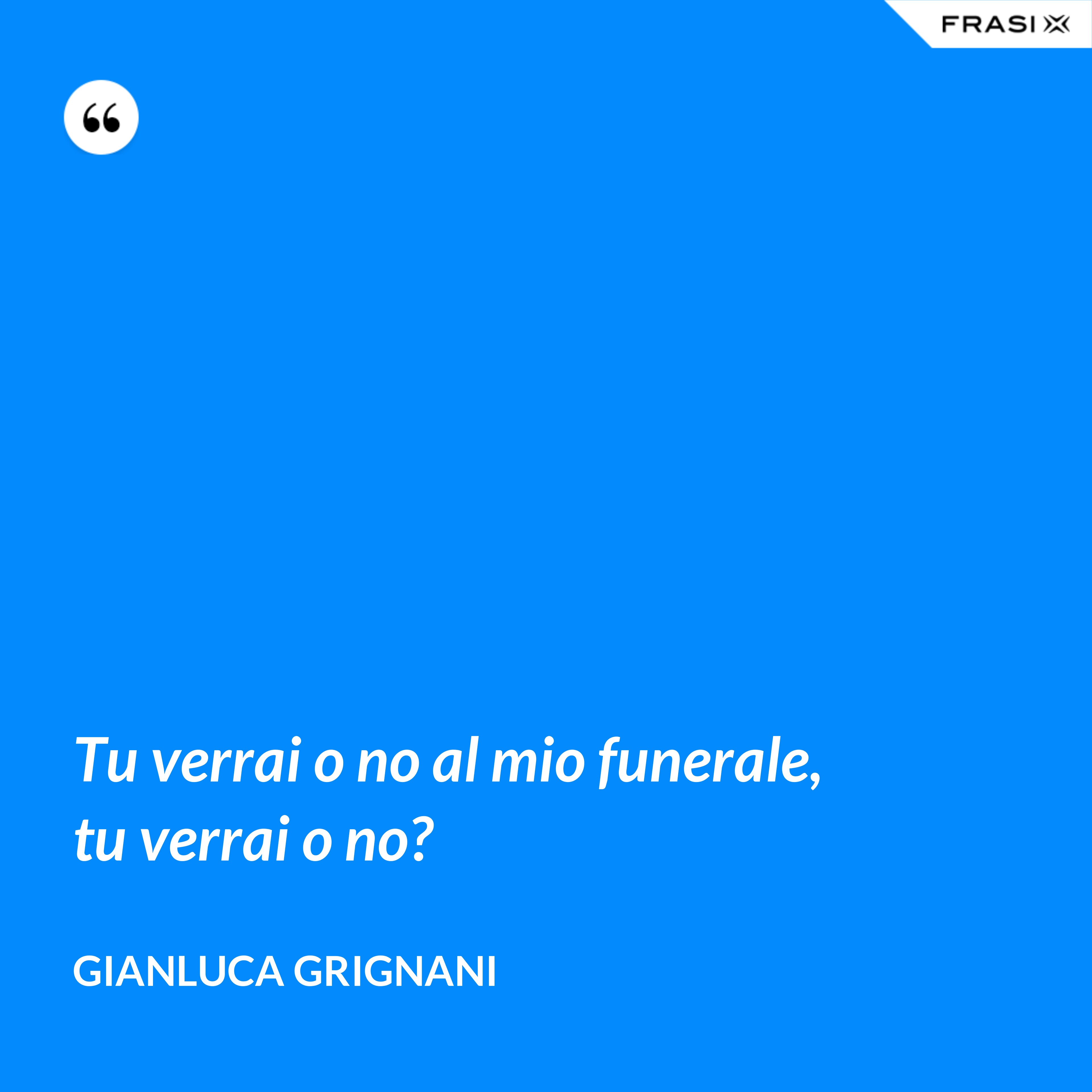 Tu verrai o no al mio funerale, tu verrai o no? - Gianluca Grignani