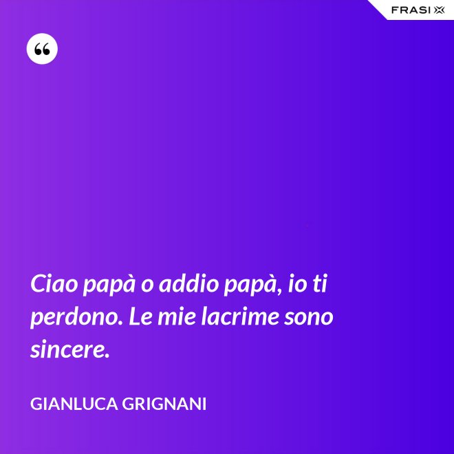 Ciao papà o addio papà, io ti perdono. Le mie lacrime sono sincere. - Gianluca Grignani