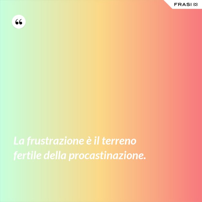 La frustrazione è il terreno fertile della procastinazione. - Anonimo