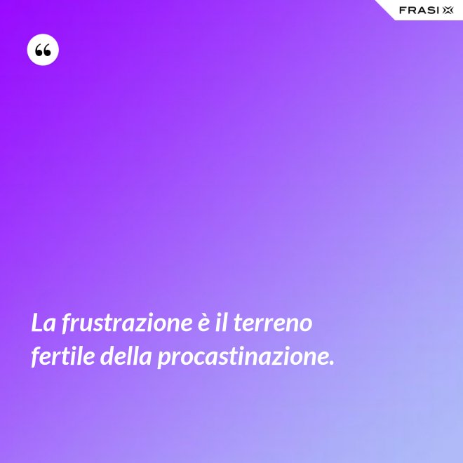 La frustrazione è il terreno fertile della procastinazione. - Anonimo