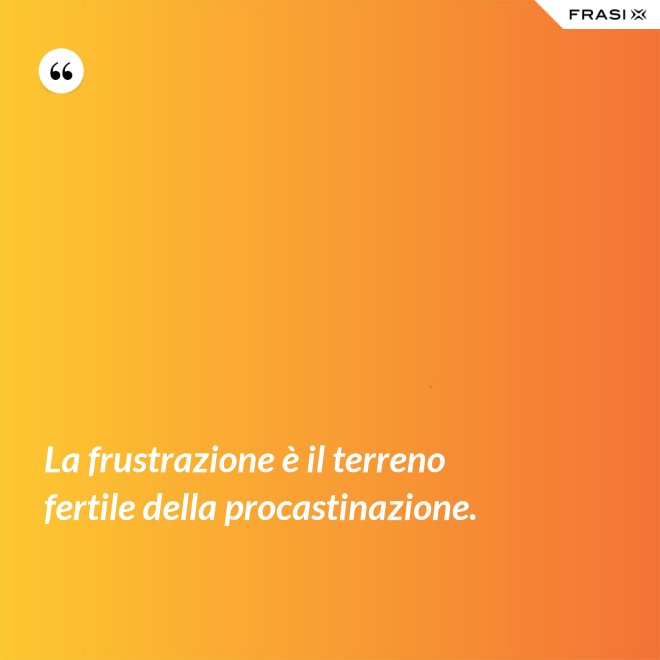 La frustrazione è il terreno fertile della procastinazione. - Anonimo