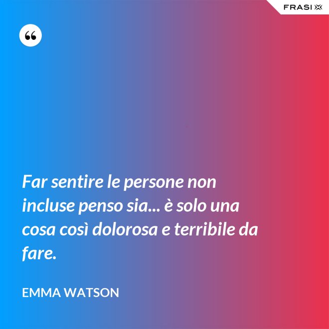 Far sentire le persone non incluse penso sia... è solo una cosa così dolorosa e terribile da fare. - Emma Watson