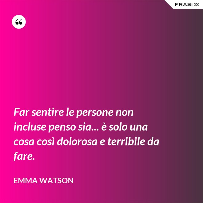Far sentire le persone non incluse penso sia... è solo una cosa così dolorosa e terribile da fare. - Emma Watson