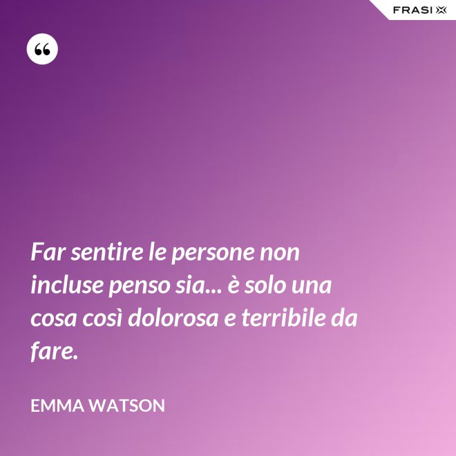 Far sentire le persone non incluse penso sia... è solo una cosa così dolorosa e terribile da fare. - Emma Watson