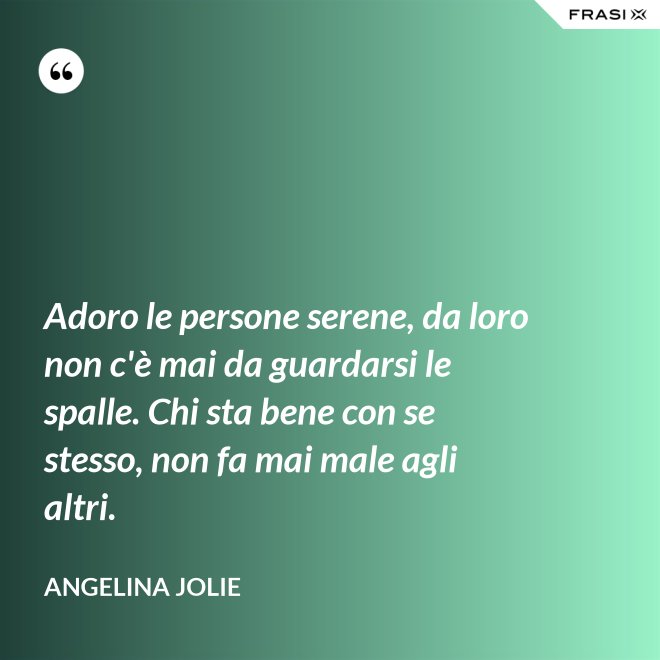Adoro le persone serene, da loro non c'è mai da guardarsi le spalle. Chi sta bene con se stesso, non fa mai male agli altri. - Angelina Jolie