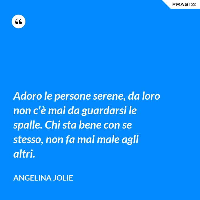 Adoro le persone serene, da loro non c'è mai da guardarsi le spalle. Chi sta bene con se stesso, non fa mai male agli altri. - Angelina Jolie