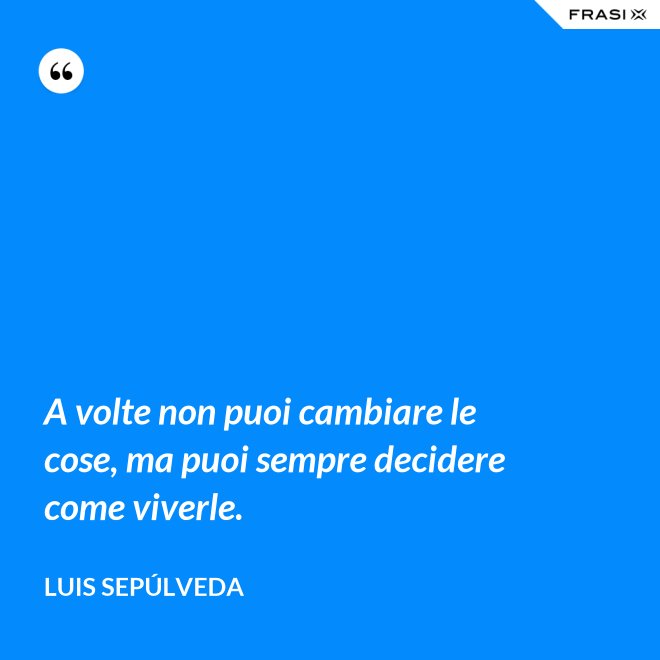 A volte non puoi cambiare le cose, ma puoi sempre decidere come viverle. - Luis Sepúlveda