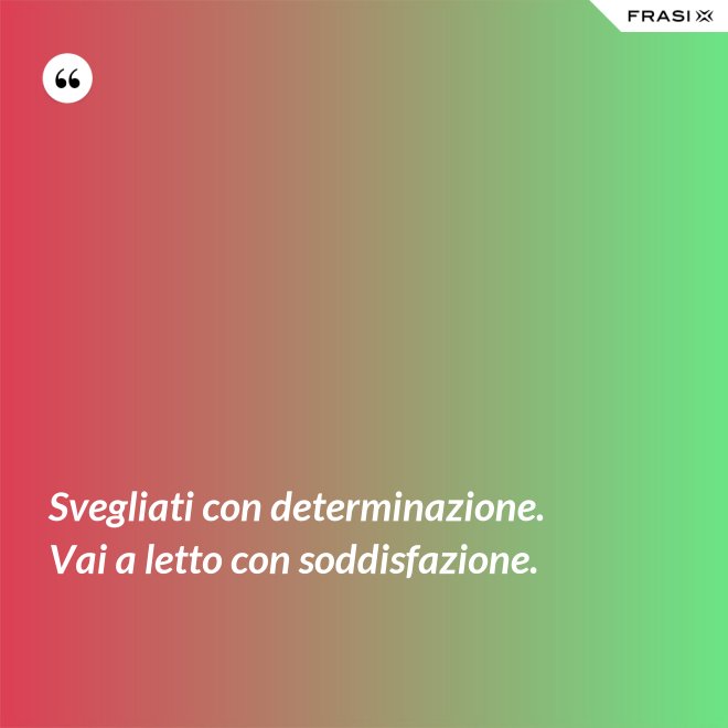 Svegliati con determinazione. Vai a letto con soddisfazione. - Anonimo