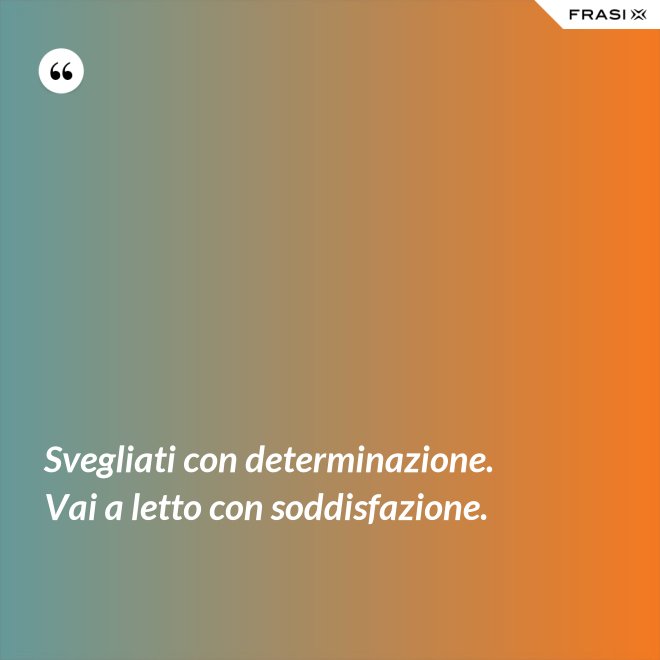 Svegliati con determinazione. Vai a letto con soddisfazione. - Anonimo