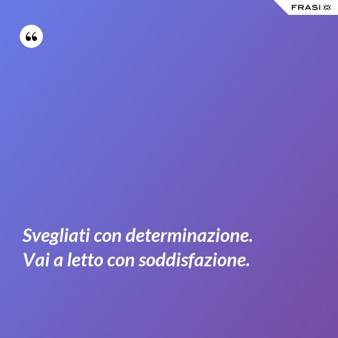 Svegliati con determinazione. Vai a letto con soddisfazione. - Anonimo