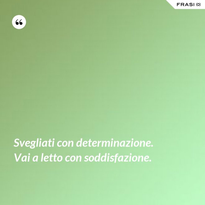 Svegliati con determinazione. Vai a letto con soddisfazione. - Anonimo