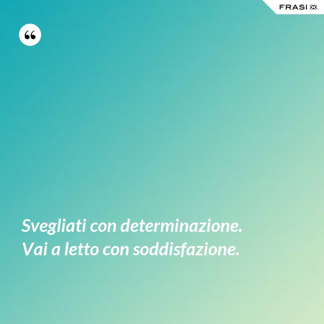 Svegliati con determinazione. Vai a letto con soddisfazione. - Anonimo