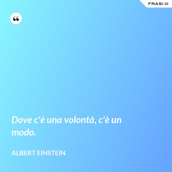 Dove c'è una volontà, c'è un modo. - Albert Einstein