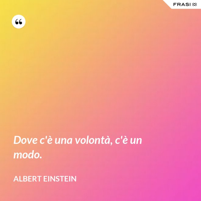 Dove c'è una volontà, c'è un modo. - Albert Einstein