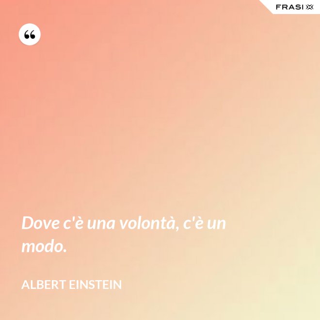 Dove c'è una volontà, c'è un modo. - Albert Einstein