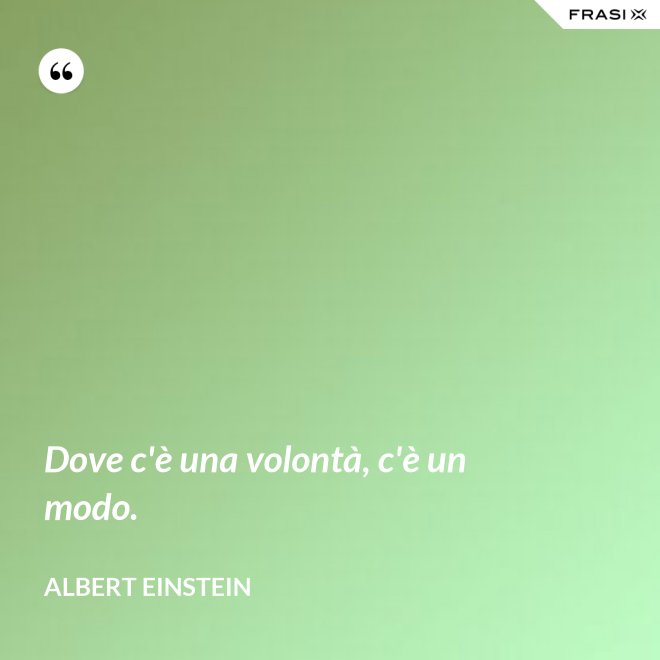Dove c'è una volontà, c'è un modo. - Albert Einstein