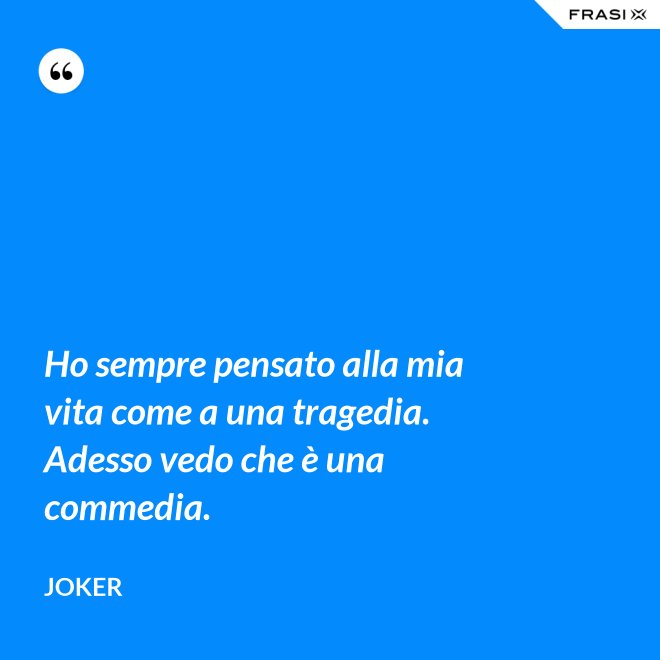 Ho sempre pensato alla mia vita come a una tragedia. Adesso vedo che è una commedia. - Joker