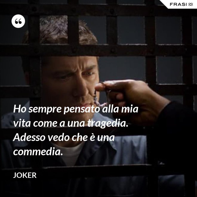 Ho sempre pensato alla mia vita come a una tragedia. Adesso vedo che è una commedia. - Joker