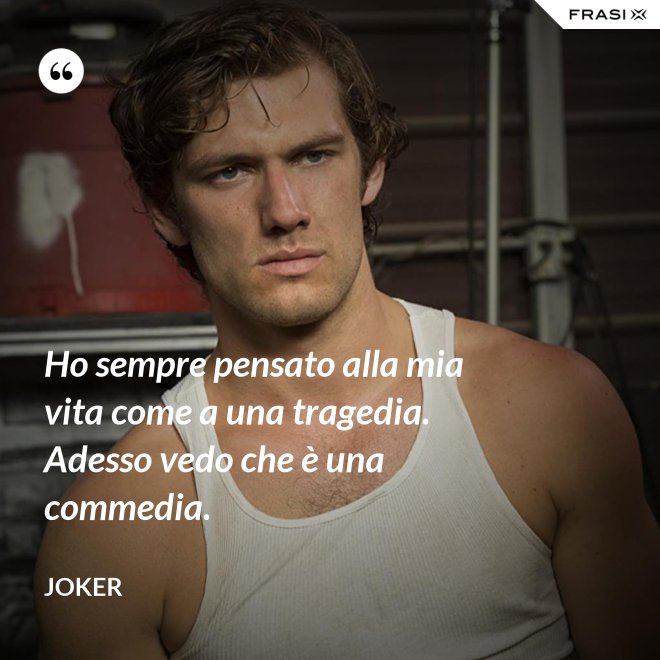 Ho sempre pensato alla mia vita come a una tragedia. Adesso vedo che è una commedia. - Joker