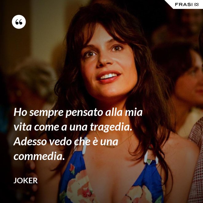 Ho sempre pensato alla mia vita come a una tragedia. Adesso vedo che è una commedia. - Joker