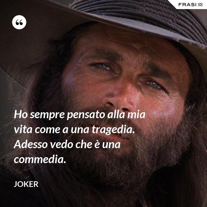 Ho sempre pensato alla mia vita come a una tragedia. Adesso vedo che è una commedia. - Joker