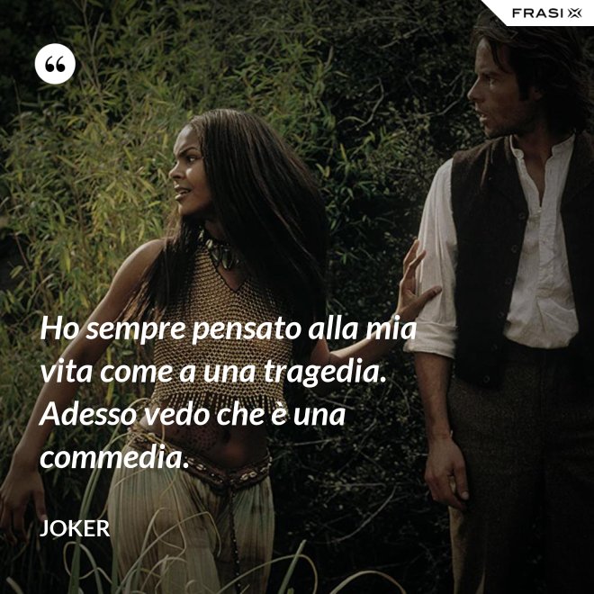 Ho sempre pensato alla mia vita come a una tragedia. Adesso vedo che è una commedia. - Joker