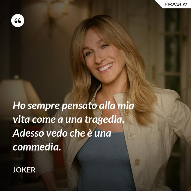 Ho sempre pensato alla mia vita come a una tragedia. Adesso vedo che è una commedia. - Joker