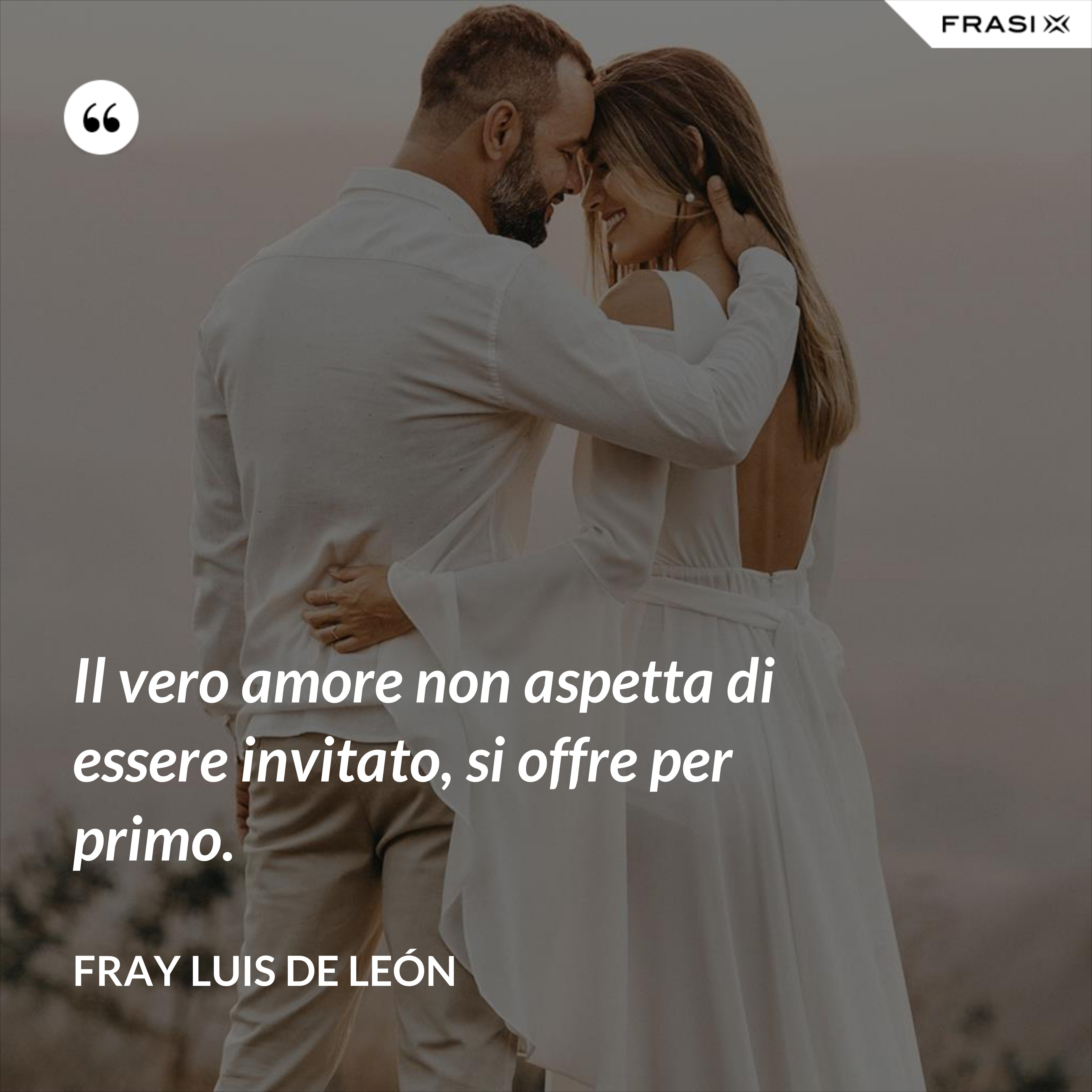 Il vero amore non aspetta di essere invitato, si offre per primo. - Fray Luis de León