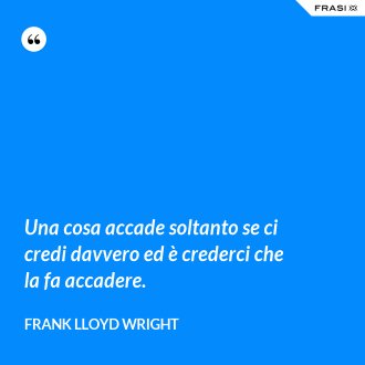 Una cosa accade soltanto se ci credi davvero ed è crederci che la fa accadere. - Frank Lloyd Wright