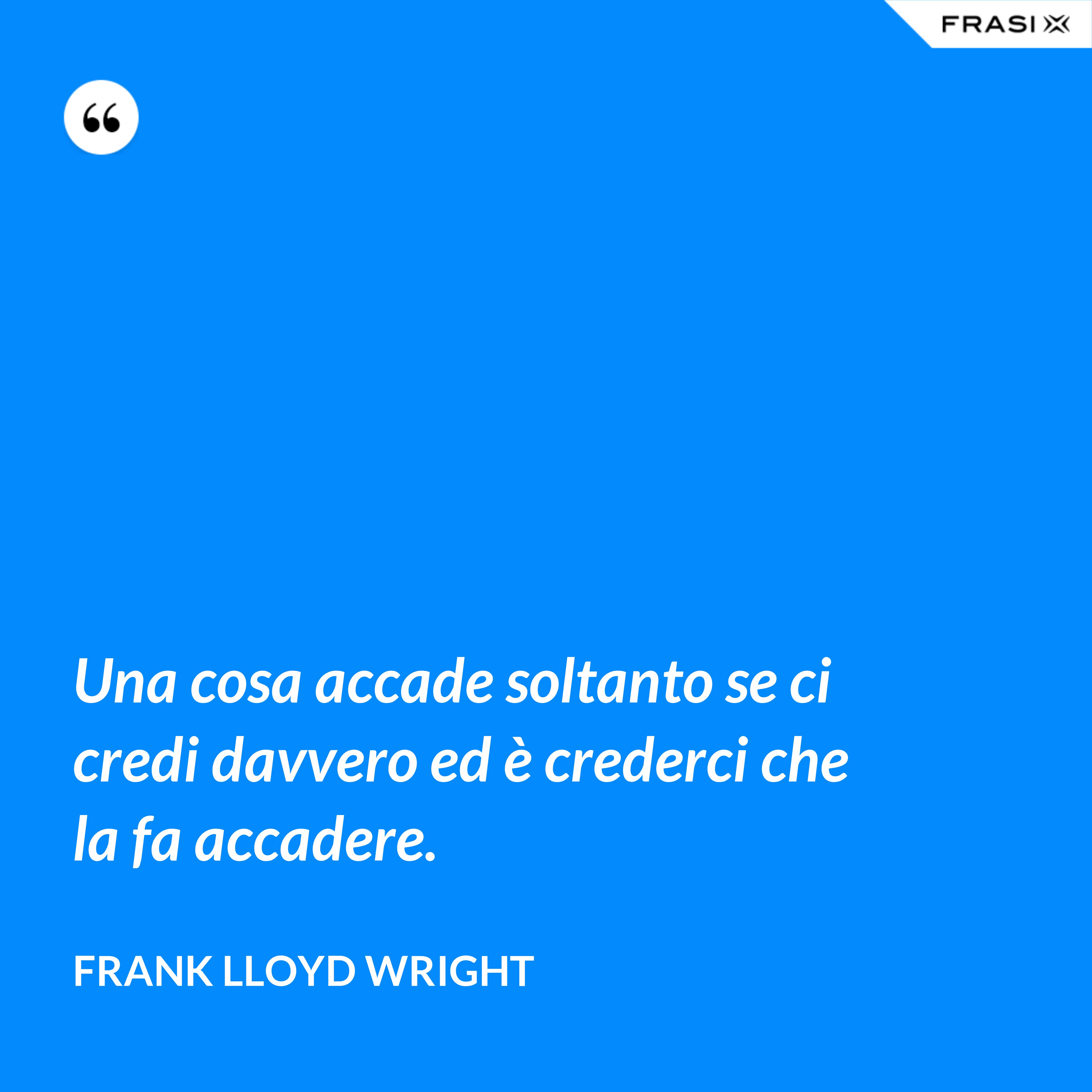 Una cosa accade soltanto se ci credi davvero ed è crederci che la fa accadere. - Frank Lloyd Wright