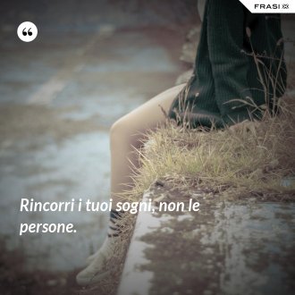 Rincorri i tuoi sogni, non le persone. - Anonimo