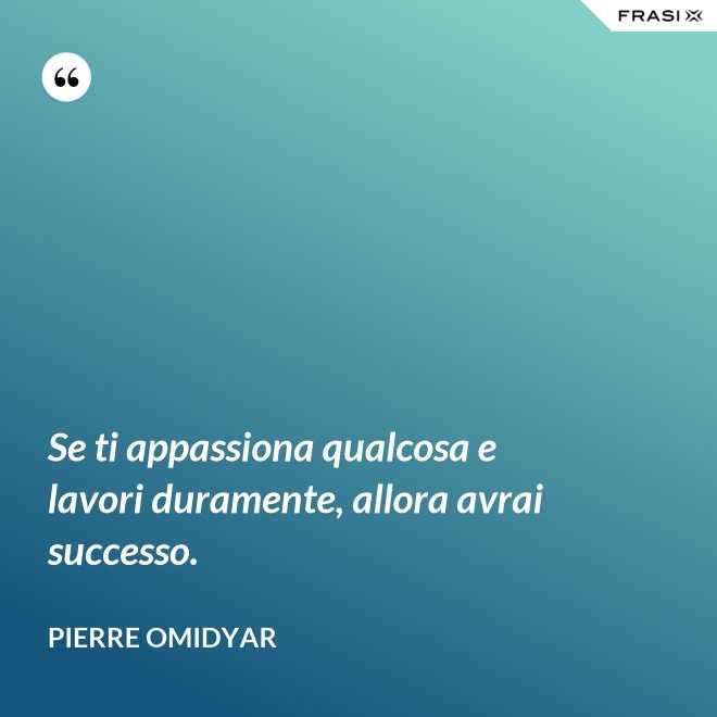 Se ti appassiona qualcosa e lavori duramente, allora avrai successo. - Pierre Omidyar