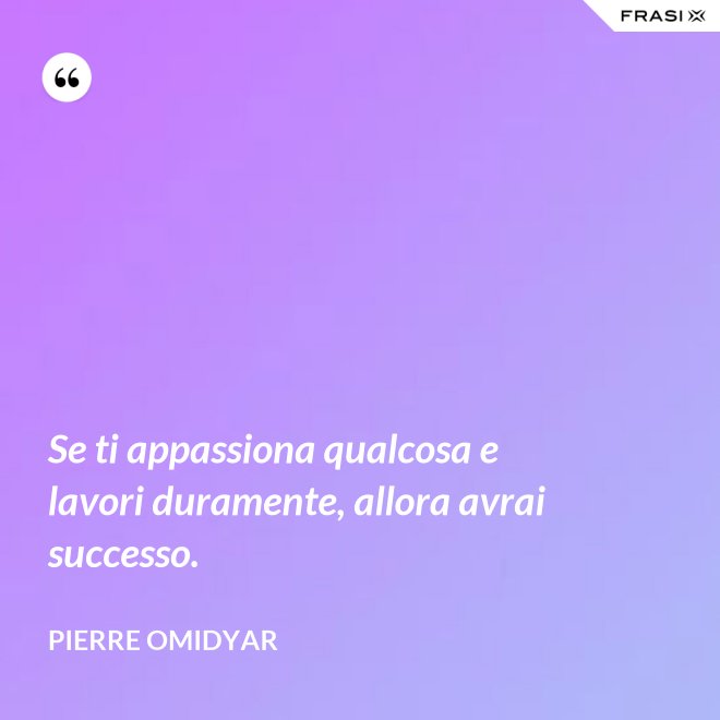 Se ti appassiona qualcosa e lavori duramente, allora avrai successo. - Pierre Omidyar