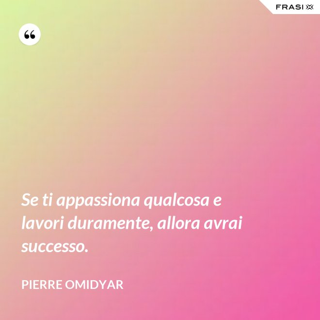 Se ti appassiona qualcosa e lavori duramente, allora avrai successo. - Pierre Omidyar