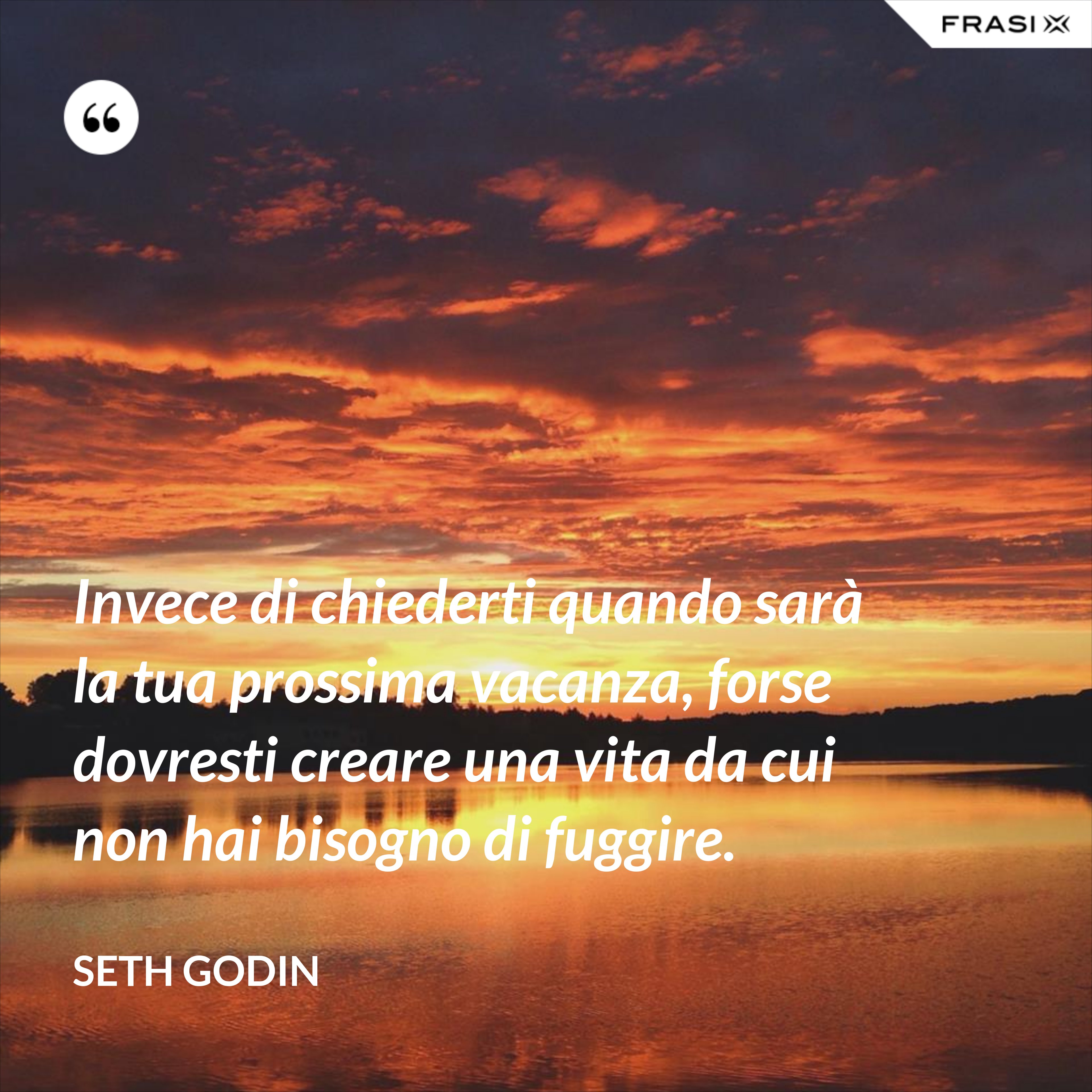 Invece di chiederti quando sarà la tua prossima vacanza, forse dovresti creare una vita da cui non hai bisogno di fuggire. - Seth Godin
