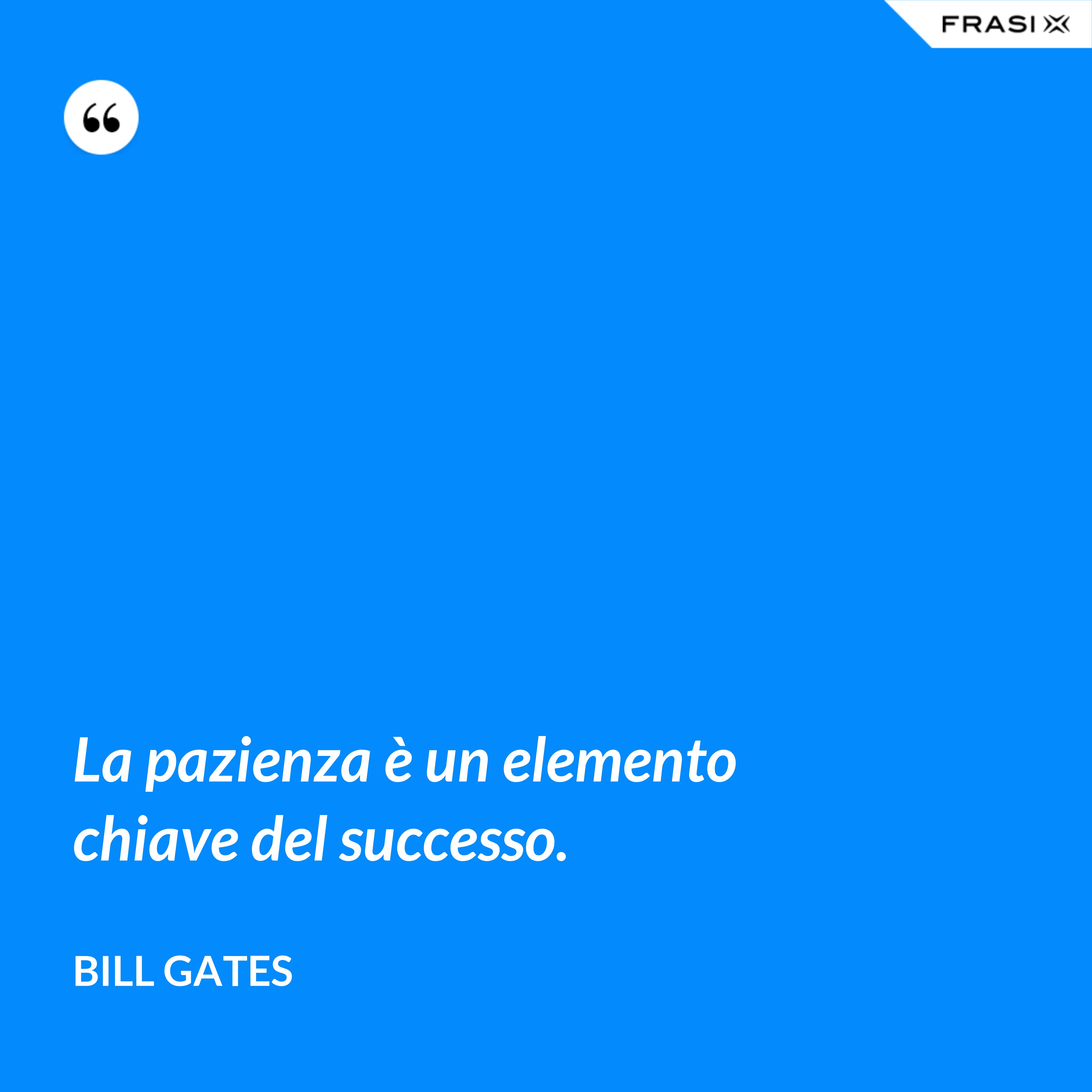 La pazienza è un elemento chiave del successo. - Bill Gates