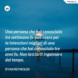 Una persona che hai conosciuto tre settimane fa può avere per te intenzioni migliori di una persona che hai conosciuto tre anni fa. Non lasciarti ingannare dal tempo. - Ryan Reynolds