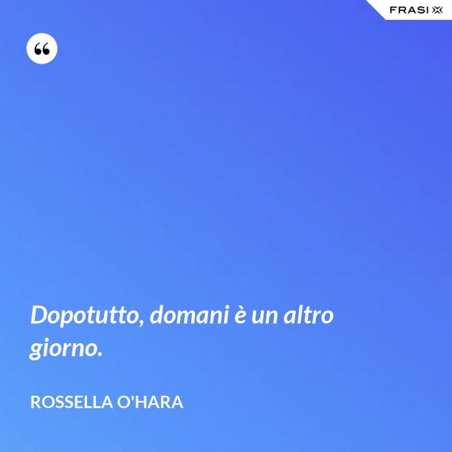 Dopotutto, domani è un altro giorno. - Rossella O'Hara