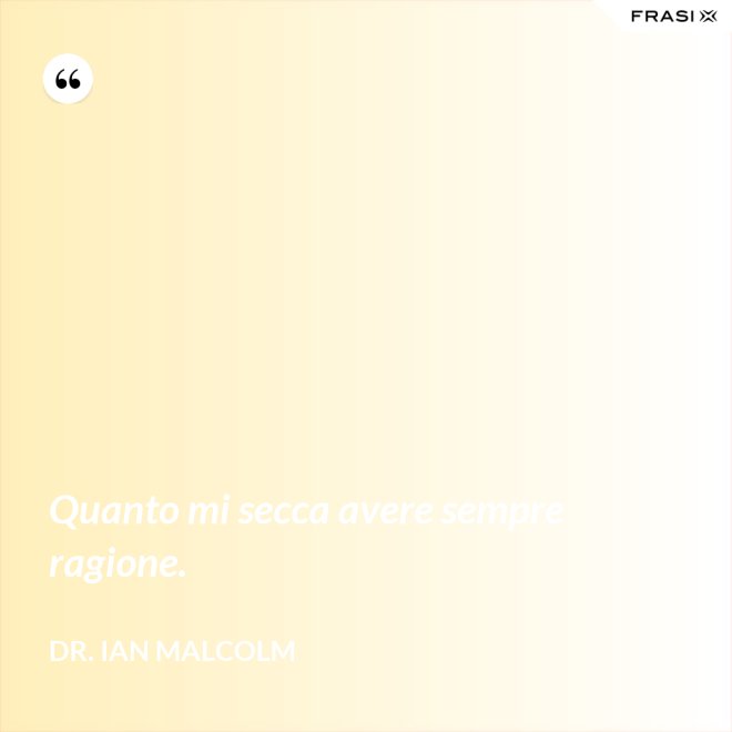 Quanto mi secca avere sempre ragione. - Dr. Ian Malcolm