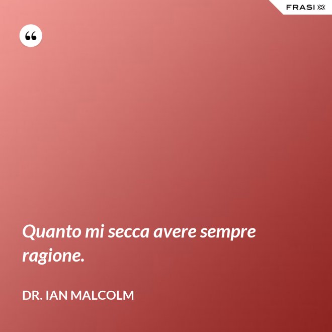 Quanto mi secca avere sempre ragione. - Dr. Ian Malcolm