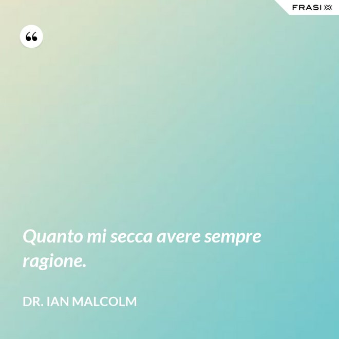 Quanto mi secca avere sempre ragione. - Dr. Ian Malcolm