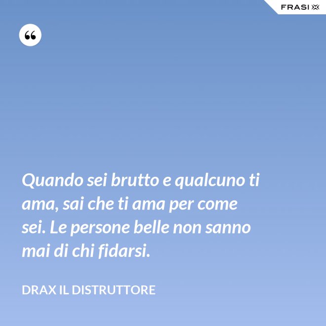 Quando sei brutto e qualcuno ti ama, sai che ti ama per come sei. Le persone belle non sanno mai di chi fidarsi. - Drax il Distruttore
