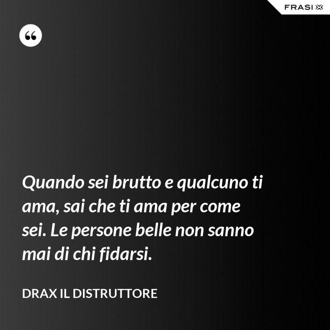 Quando sei brutto e qualcuno ti ama, sai che ti ama per come sei. Le persone belle non sanno mai di chi fidarsi. - Drax il Distruttore