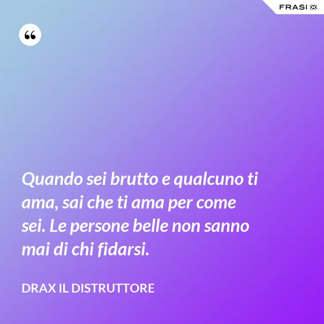 Quando sei brutto e qualcuno ti ama, sai che ti ama per come sei. Le persone belle non sanno mai di chi fidarsi. - Drax il Distruttore