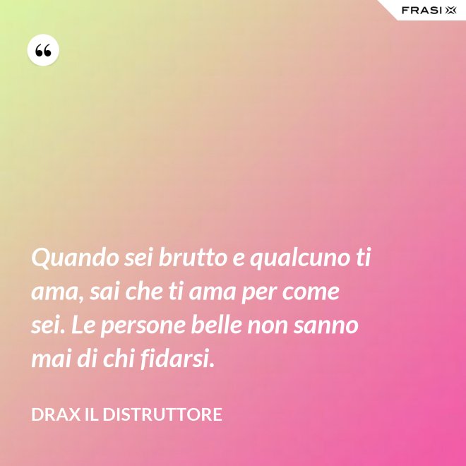 Quando sei brutto e qualcuno ti ama, sai che ti ama per come sei. Le persone belle non sanno mai di chi fidarsi. - Drax il Distruttore