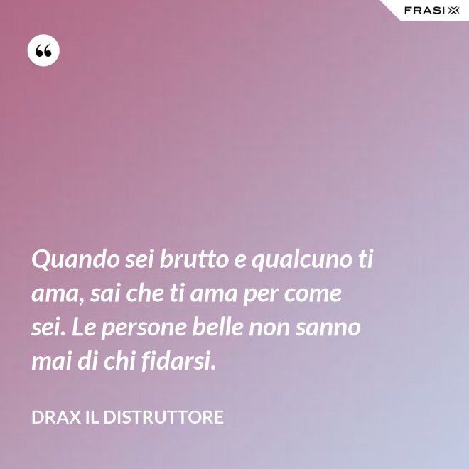 Quando sei brutto e qualcuno ti ama, sai che ti ama per come sei. Le persone belle non sanno mai di chi fidarsi. - Drax il Distruttore