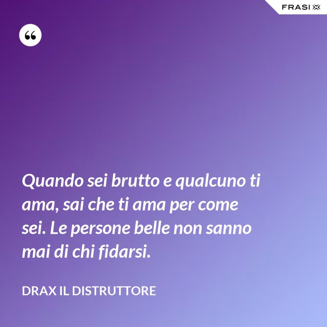 Quando sei brutto e qualcuno ti ama, sai che ti ama per come sei. Le persone belle non sanno mai di chi fidarsi. - Drax il Distruttore