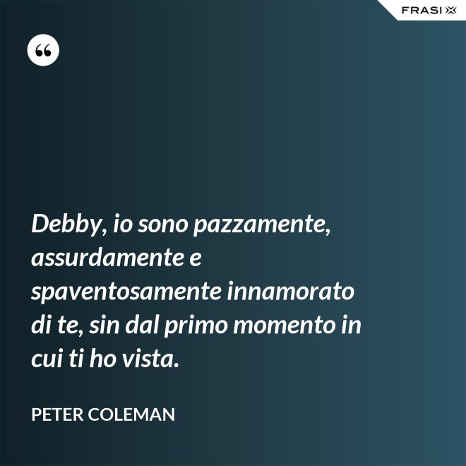 Debby, io sono pazzamente, assurdamente e spaventosamente innamorato di te, sin dal primo momento in cui ti ho vista. - Peter Coleman