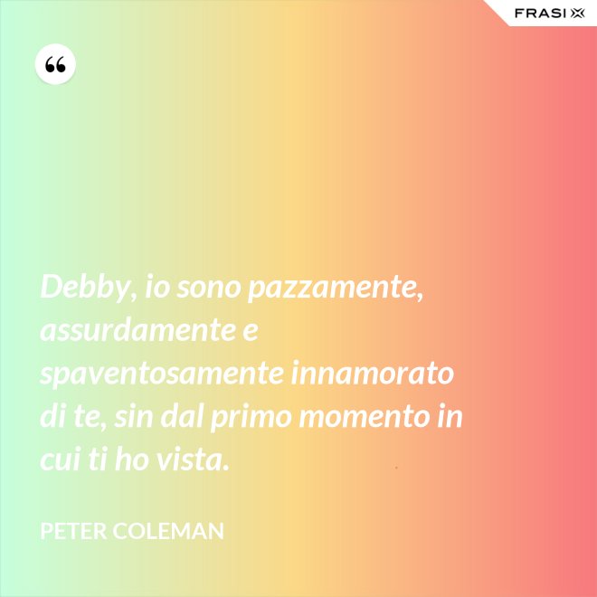 Debby, io sono pazzamente, assurdamente e spaventosamente innamorato di te, sin dal primo momento in cui ti ho vista. - Peter Coleman