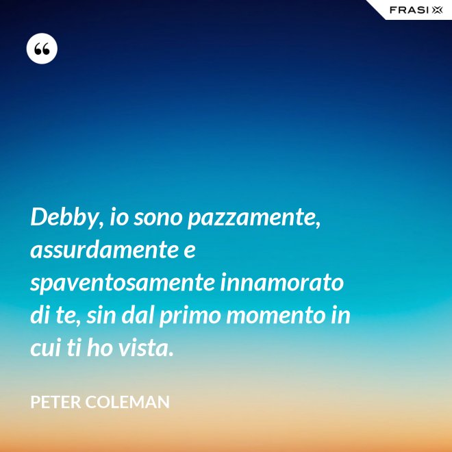 Debby, io sono pazzamente, assurdamente e spaventosamente innamorato di te, sin dal primo momento in cui ti ho vista. - Peter Coleman